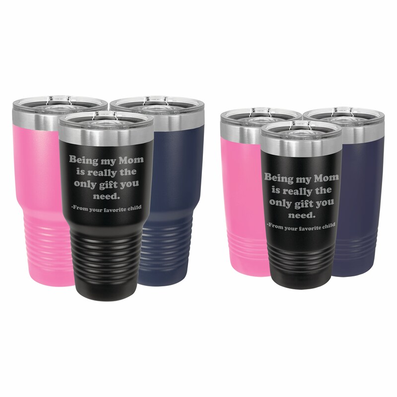 Funny Tumbler Being my Mom is the only gift you need Engraved Tumbler 20 oz or 30 ounce (TMB-048) Mothers Day Christmas Present